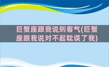 巨蟹座跟我说别客气(巨蟹座跟我说对不起耽误了我)