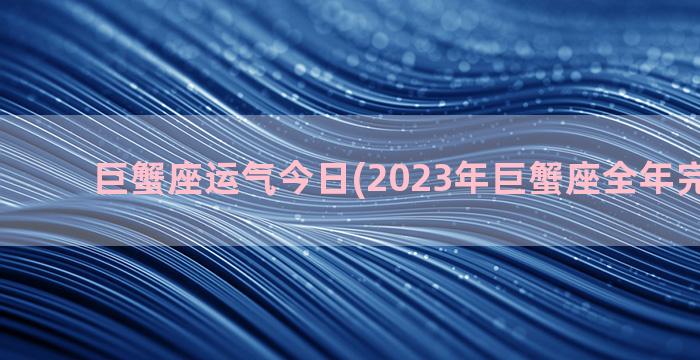 巨蟹座运气今日(2023年巨蟹座全年完整运气)