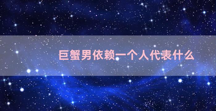 巨蟹男依赖一个人代表什么