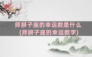 师狮子座的幸运数是什么(师狮子座的幸运数字)