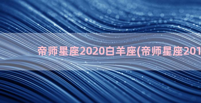 帝师星座2020白羊座(帝师星座2017运程)
