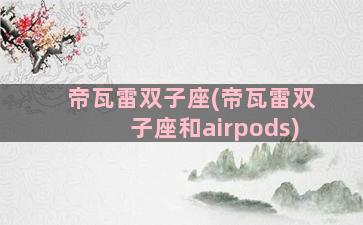 帝瓦雷双子座(帝瓦雷双子座和airpods)