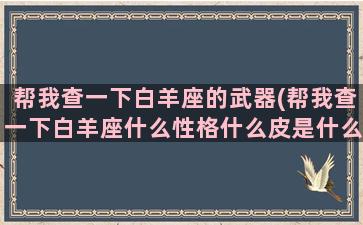 帮我查一下白羊座的武器(帮我查一下白羊座什么性格什么皮是什么内容)