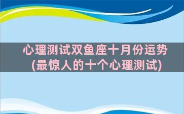 心理测试双鱼座十月份运势(最惊人的十个心理测试)