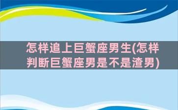 怎样追上巨蟹座男生(怎样判断巨蟹座男是不是渣男)