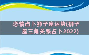 恋情占卜狮子座运势(狮子座三角关系占卜2022)