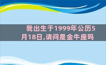 我出生于1999年公历5月18日,请问是金牛座吗