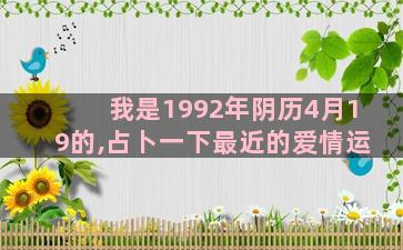 我是1992年阴历4月19的,占卜一下最近的爱情运