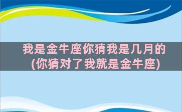 我是金牛座你猜我是几月的(你猜对了我就是金牛座)