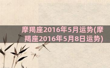 摩羯座2016年5月运势(摩羯座2016年5月8日运势)