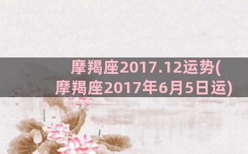 摩羯座2017.12运势(摩羯座2017年6月5日运)