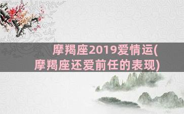 摩羯座2019爱情运(摩羯座还爱前任的表现)