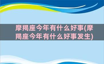 摩羯座今年有什么好事(摩羯座今年有什么好事发生)