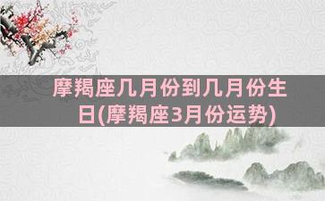 摩羯座几月份到几月份生日(摩羯座3月份运势)