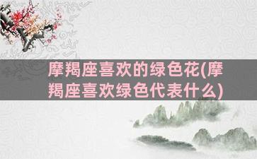 摩羯座喜欢的绿色花(摩羯座喜欢绿色代表什么)