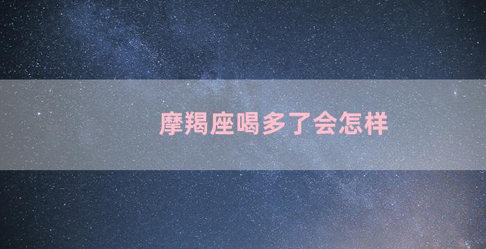 摩羯座喝多了会怎样