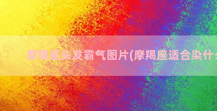 摩羯座头发霸气图片(摩羯座适合染什么头发)