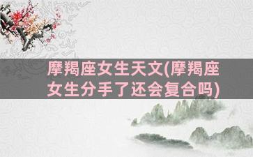 摩羯座女生天文(摩羯座女生分手了还会复合吗)