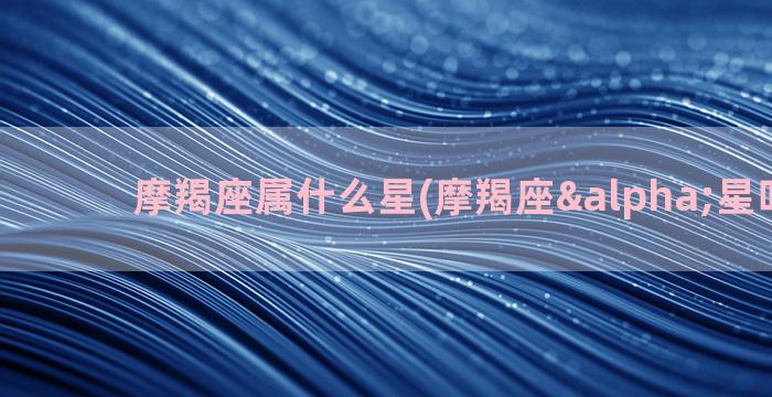 摩羯座属什么星(摩羯座α星叫什么)