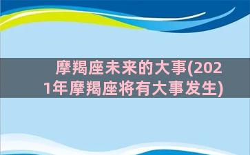 摩羯座未来的大事(2021年摩羯座将有大事发生)