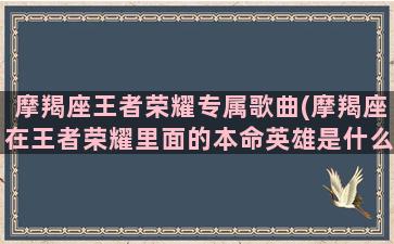 摩羯座王者荣耀专属歌曲(摩羯座在王者荣耀里面的本命英雄是什么)