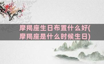 摩羯座生日布置什么好(摩羯座是什么时候生日)