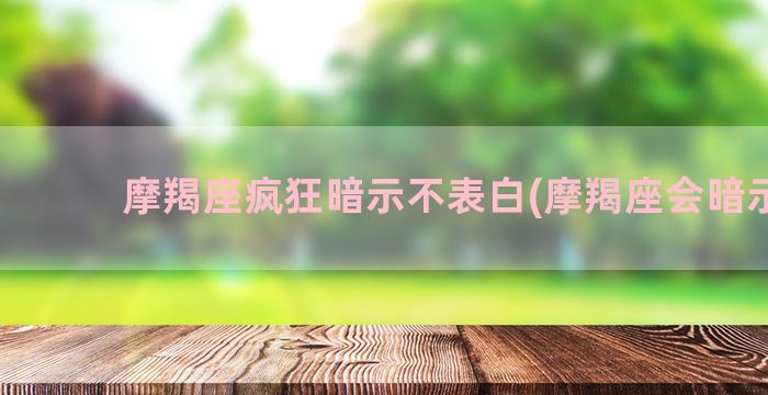 摩羯座疯狂暗示不表白(摩羯座会暗示吗)