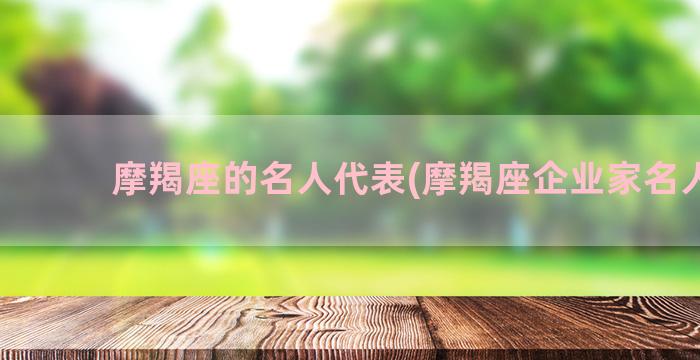 摩羯座的名人代表(摩羯座企业家名人榜)