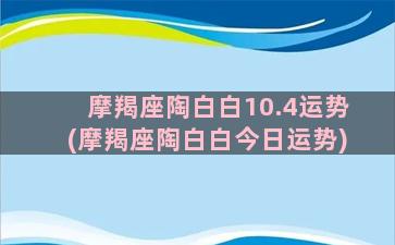 摩羯座陶白白10.4运势(摩羯座陶白白今日运势)