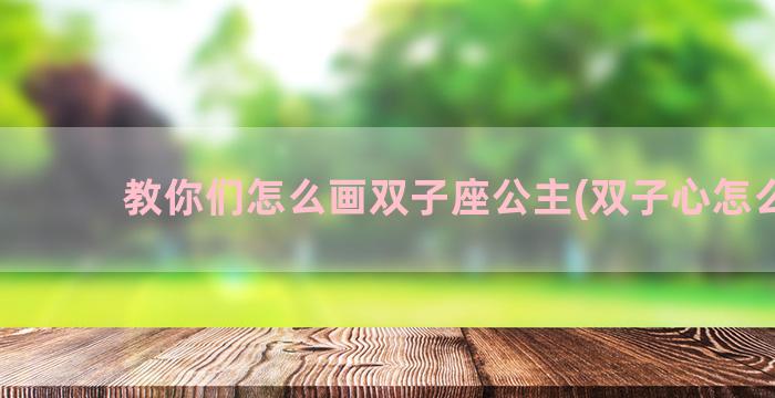 教你们怎么画双子座公主(双子心怎么画)