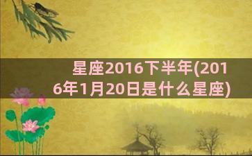 星座2016下半年(2016年1月20日是什么星座)