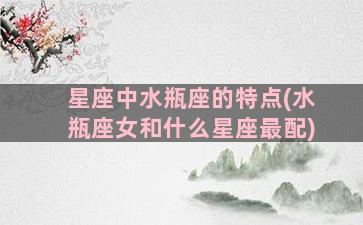 星座中水瓶座的特点(水瓶座女和什么星座最配)