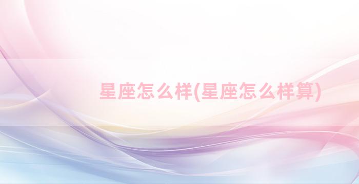 星座怎么样(星座怎么样算)