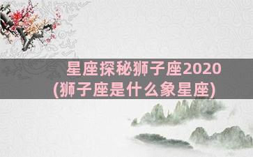 星座探秘狮子座2020(狮子座是什么象星座)