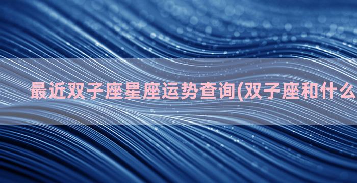 最近双子座星座运势查询(双子座和什么星座最配)