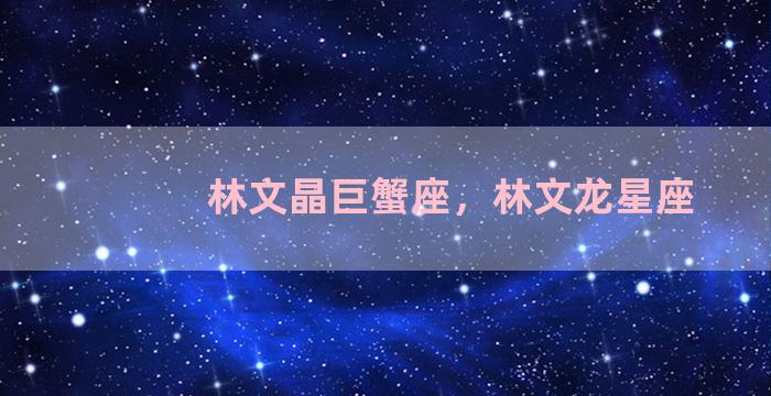 林文晶巨蟹座，林文龙星座