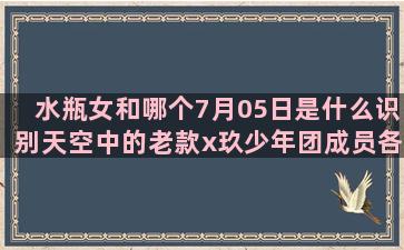 水瓶女和哪个7月05日是什么识别天空中的老款x玖少年团成员各哪个星座女吃定摩羯男(儿童水瓶哪个品牌好)