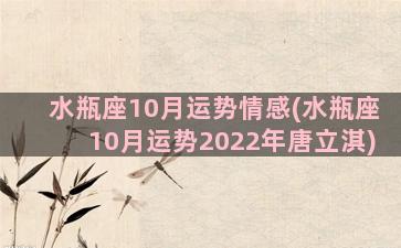 水瓶座10月运势情感(水瓶座10月运势2022年唐立淇)