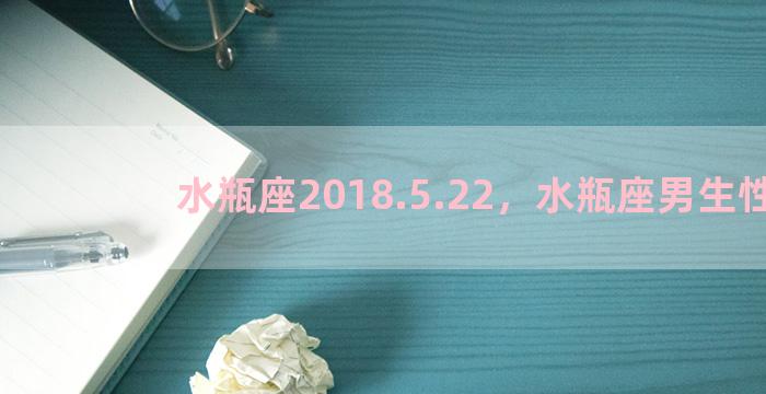 水瓶座2018.5.22，水瓶座男生性格