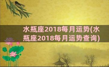 水瓶座2018每月运势(水瓶座2018每月运势查询)