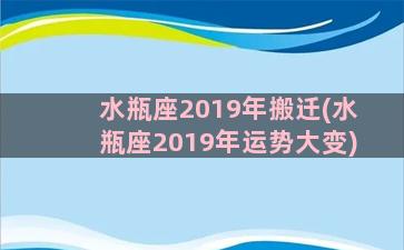 水瓶座2019年搬迁(水瓶座2019年运势大变)