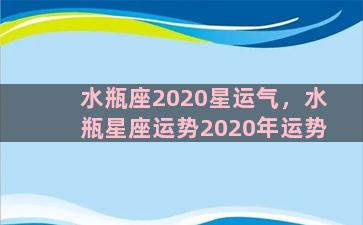 水瓶座2020星运气，水瓶星座运势2020年运势