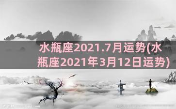 水瓶座2021.7月运势(水瓶座2021年3月12日运势)