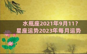 水瓶座2021年9月11？星座运势2023年每月运势