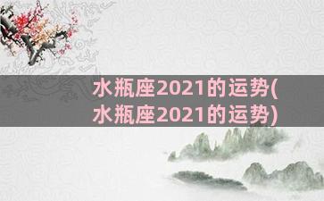 水瓶座2021的运势(水瓶座2021的运势)