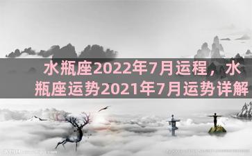 水瓶座2022年7月运程，水瓶座运势2021年7月运势详解