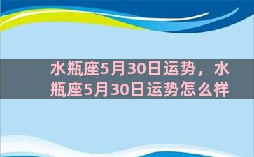 水瓶座5月30日运势，水瓶座5月30日运势怎么样