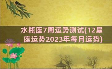 水瓶座7周运势测试(12星座运势2023年每月运势)