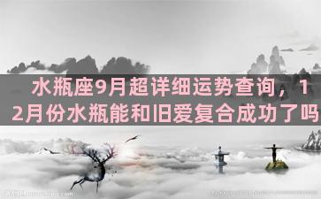 水瓶座9月超详细运势查询，12月份水瓶能和旧爱复合成功了吗