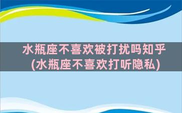 水瓶座不喜欢被打扰吗知乎(水瓶座不喜欢打听隐私)